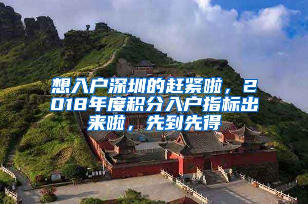 想入户深圳的赶紧啦，2018年度积分入户指标出来啦，先到先得