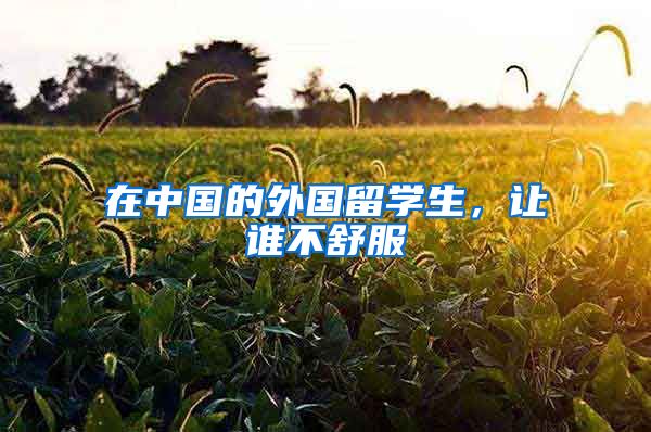 在中国的外国留学生，让谁不舒服