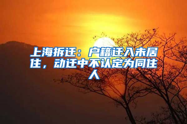 上海拆迁：户籍迁入未居住，动迁中不认定为同住人