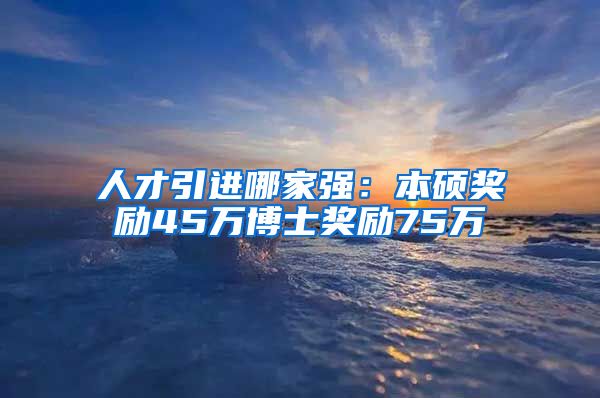 人才引进哪家强：本硕奖励45万博士奖励75万