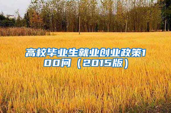 高校毕业生就业创业政策100问（2015版）
