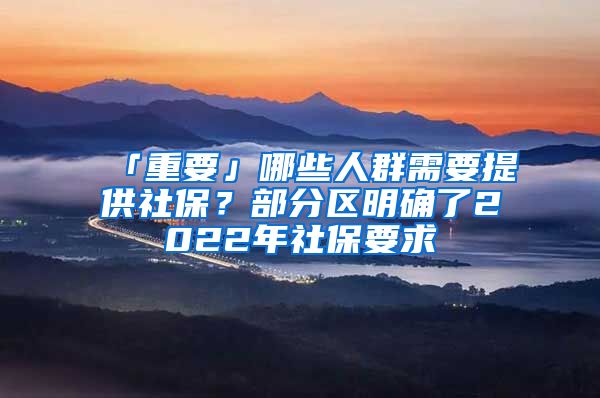 「重要」哪些人群需要提供社保？部分区明确了2022年社保要求
