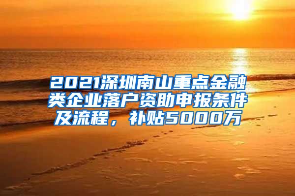 2021深圳南山重点金融类企业落户资助申报条件及流程，补贴5000万