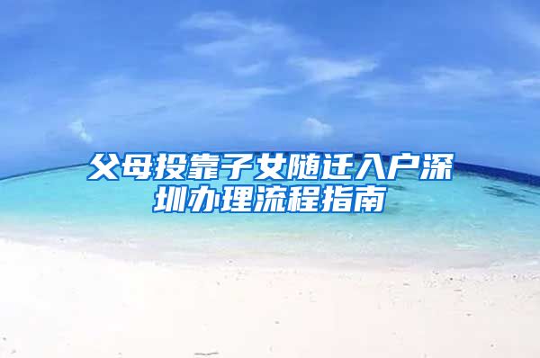 父母投靠子女随迁入户深圳办理流程指南