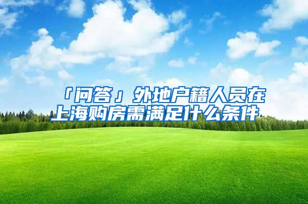 「问答」外地户籍人员在上海购房需满足什么条件