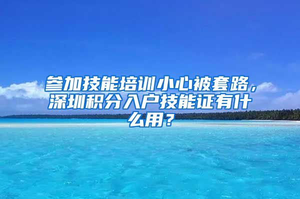 参加技能培训小心被套路，深圳积分入户技能证有什么用？