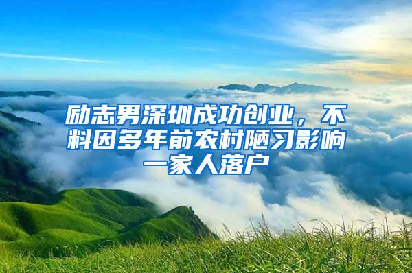 励志男深圳成功创业，不料因多年前农村陋习影响一家人落户