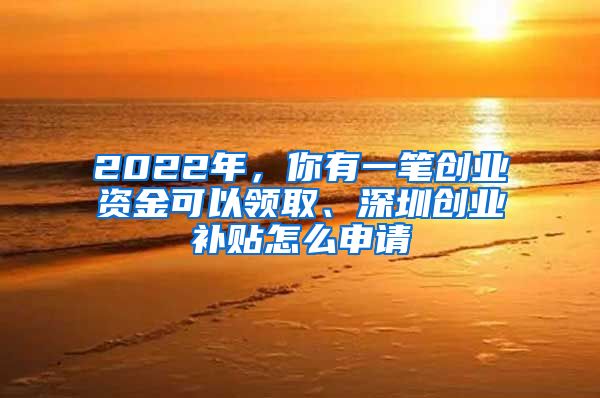 2022年，你有一笔创业资金可以领取、深圳创业补贴怎么申请