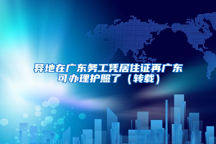 异地在广东务工凭居住证再广东可办理护照了（转载）