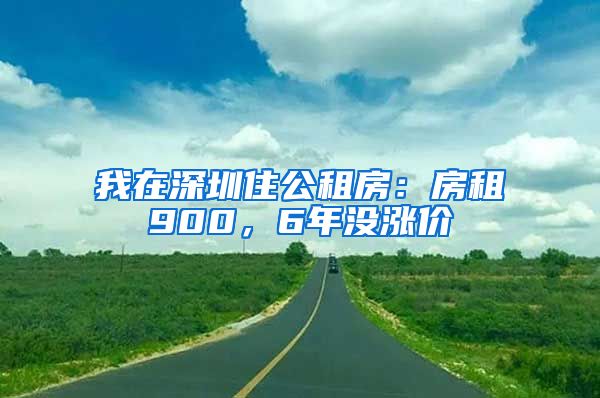 我在深圳住公租房：房租900，6年没涨价