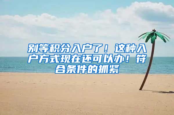 别等积分入户了！这种入户方式现在还可以办！符合条件的抓紧