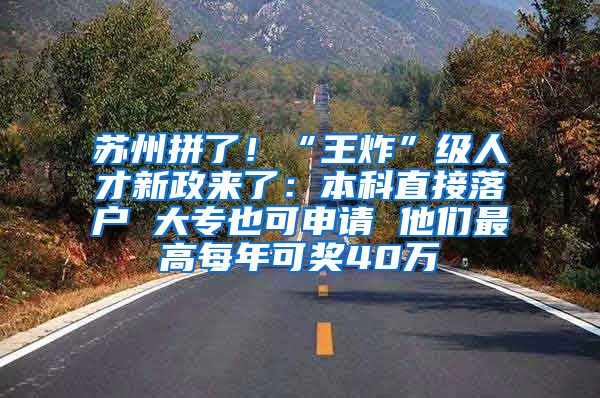苏州拼了！“王炸”级人才新政来了：本科直接落户 大专也可申请 他们最高每年可奖40万