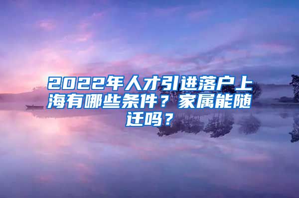2022年人才引进落户上海有哪些条件？家属能随迁吗？