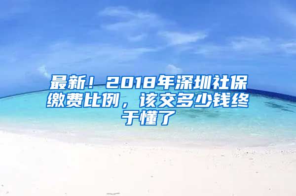 最新！2018年深圳社保缴费比例，该交多少钱终于懂了