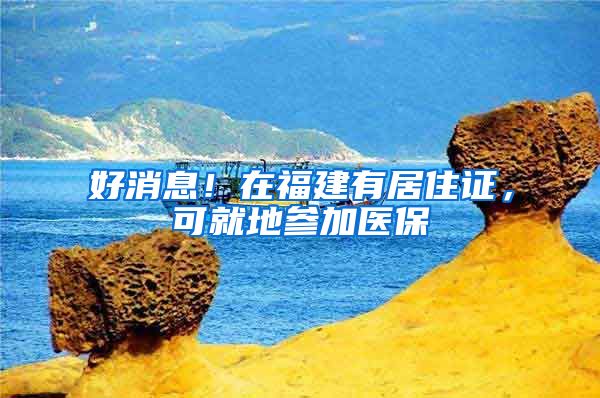 好消息！在福建有居住证，可就地参加医保