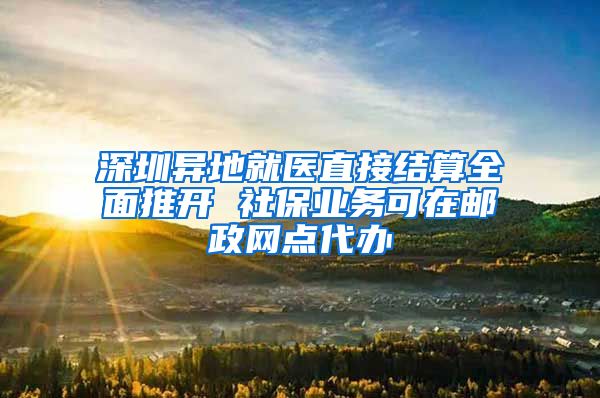 深圳异地就医直接结算全面推开 社保业务可在邮政网点代办