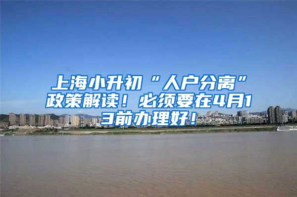 上海小升初“人户分离”政策解读！必须要在4月13前办理好！