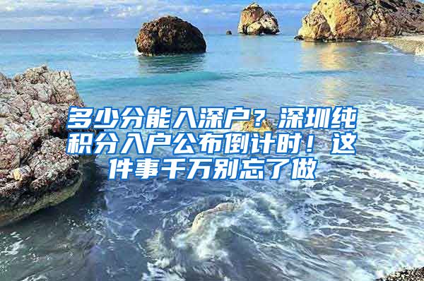 多少分能入深户？深圳纯积分入户公布倒计时！这件事千万别忘了做