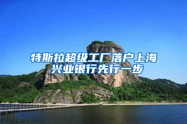 特斯拉超级工厂落户上海 兴业银行先行一步