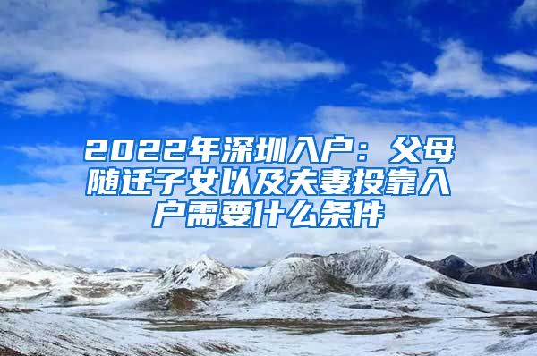 2022年深圳入户：父母随迁子女以及夫妻投靠入户需要什么条件