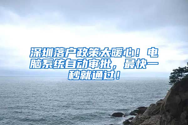 深圳落户政策太暖心！电脑系统自动审批，最快一秒就通过！