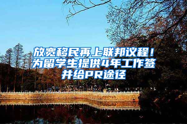 放宽移民再上联邦议程！为留学生提供4年工作签并给PR途径