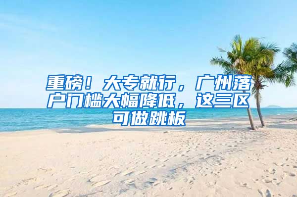 重磅！大专就行，广州落户门槛大幅降低，这三区可做跳板