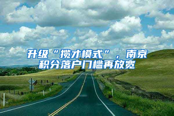 升级“揽才模式”，南京积分落户门槛再放宽