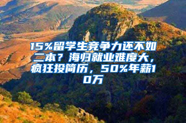 15%留学生竞争力还不如二本？海归就业难度大，疯狂投简历，50%年薪10万