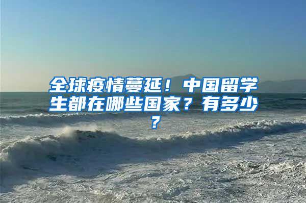 全球疫情蔓延！中国留学生都在哪些国家？有多少？