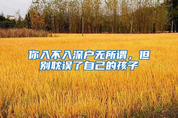 你入不入深户无所谓，但别耽误了自己的孩子
