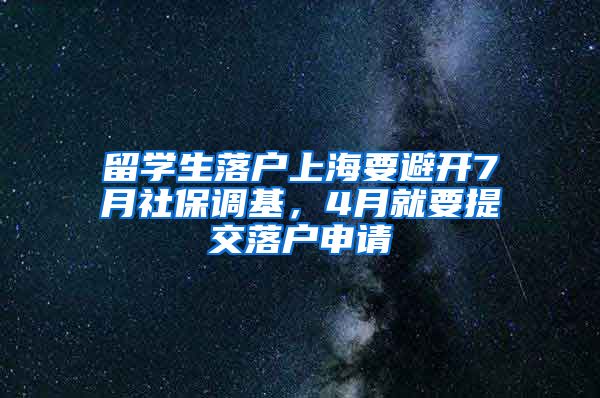 留学生落户上海要避开7月社保调基，4月就要提交落户申请
