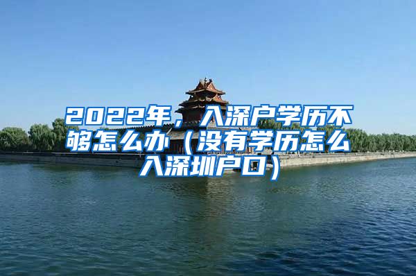 2022年，入深户学历不够怎么办（没有学历怎么入深圳户口）