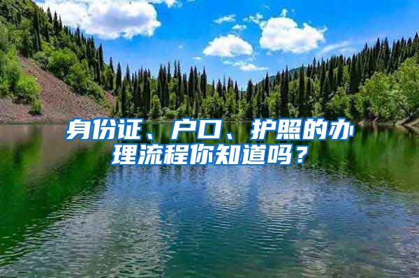 身份证、户口、护照的办理流程你知道吗？