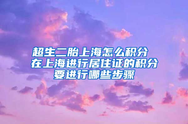 超生二胎上海怎么积分 在上海进行居住证的积分要进行哪些步骤