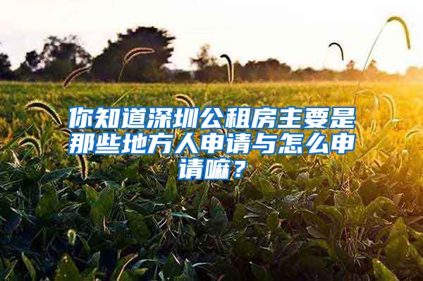 你知道深圳公租房主要是那些地方人申请与怎么申请嘛？