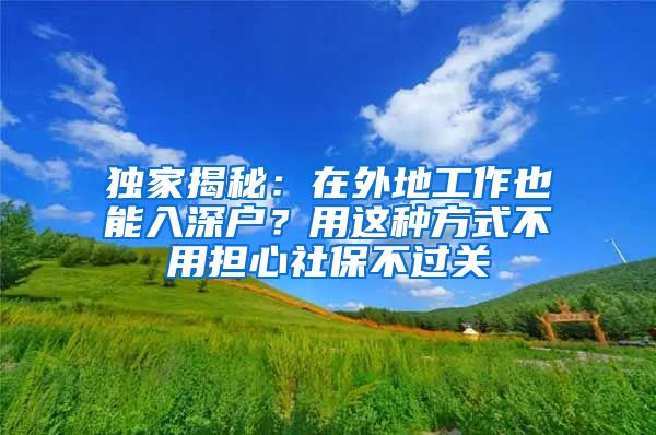 独家揭秘：在外地工作也能入深户？用这种方式不用担心社保不过关