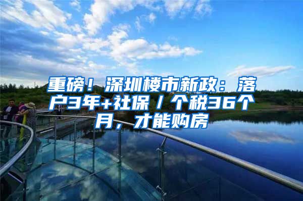 重磅！深圳楼市新政：落户3年+社保／个税36个月，才能购房