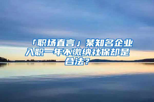 「职场直言」某知名企业入职一年不缴纳社保却是合法？