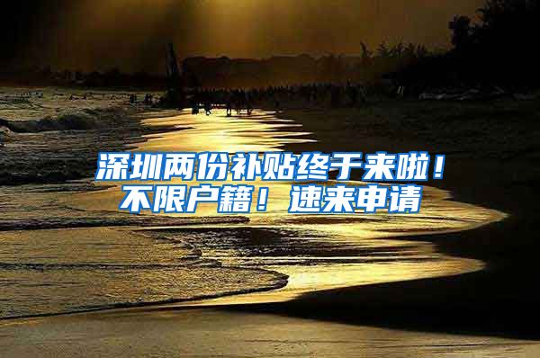 深圳两份补贴终于来啦！不限户籍！速来申请