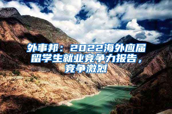 外事邦：2022海外应届留学生就业竞争力报告，竞争激烈