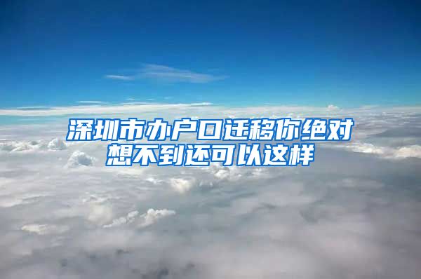 深圳市办户口迁移你绝对想不到还可以这样