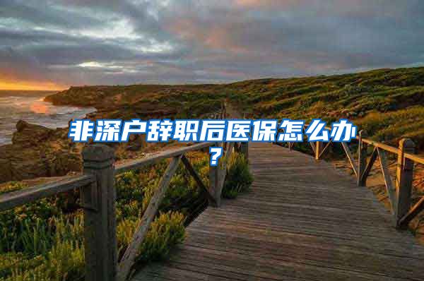 非深户辞职后医保怎么办？