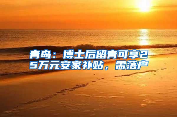青岛：博士后留青可享25万元安家补贴，需落户