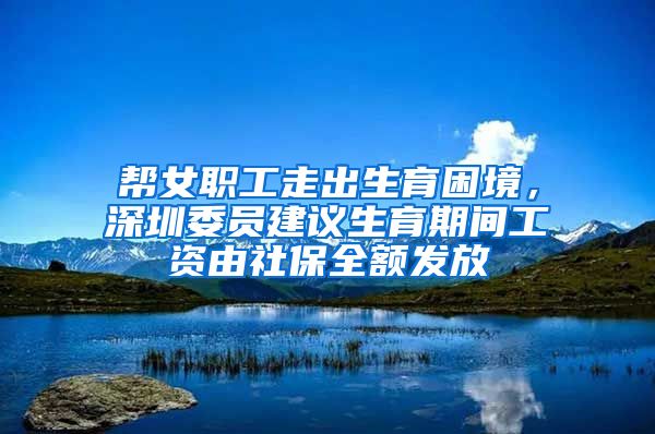 帮女职工走出生育困境，深圳委员建议生育期间工资由社保全额发放