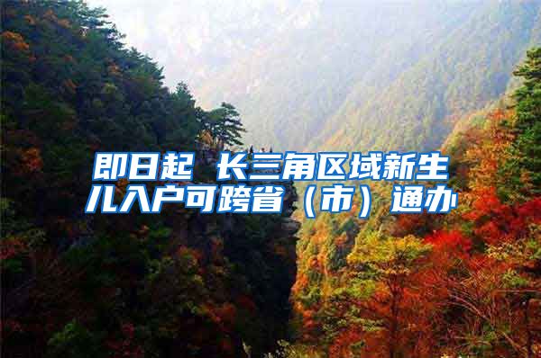 即日起 长三角区域新生儿入户可跨省（市）通办