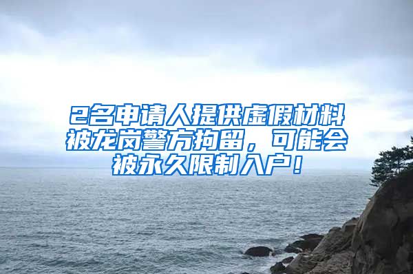 2名申请人提供虚假材料被龙岗警方拘留，可能会被永久限制入户！