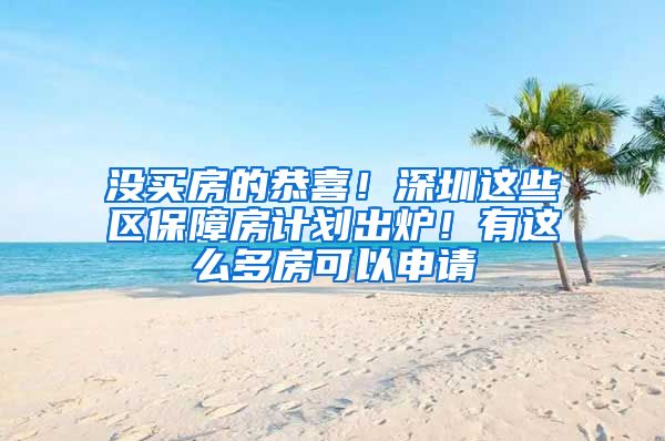没买房的恭喜！深圳这些区保障房计划出炉！有这么多房可以申请