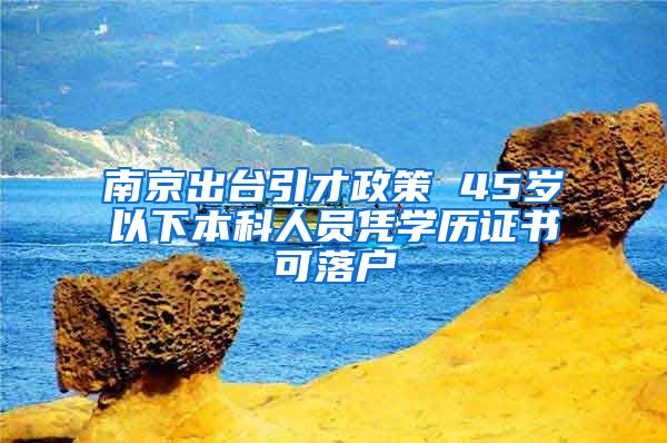 南京出台引才政策 45岁以下本科人员凭学历证书可落户