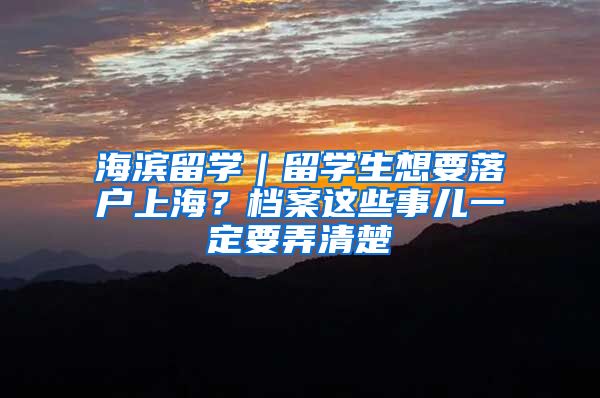 海滨留学｜留学生想要落户上海？档案这些事儿一定要弄清楚